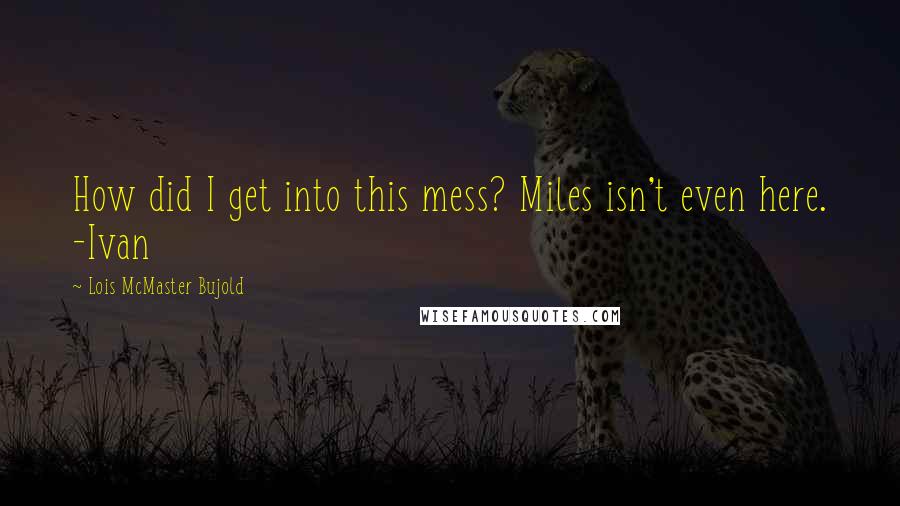 Lois McMaster Bujold Quotes: How did I get into this mess? Miles isn't even here. -Ivan