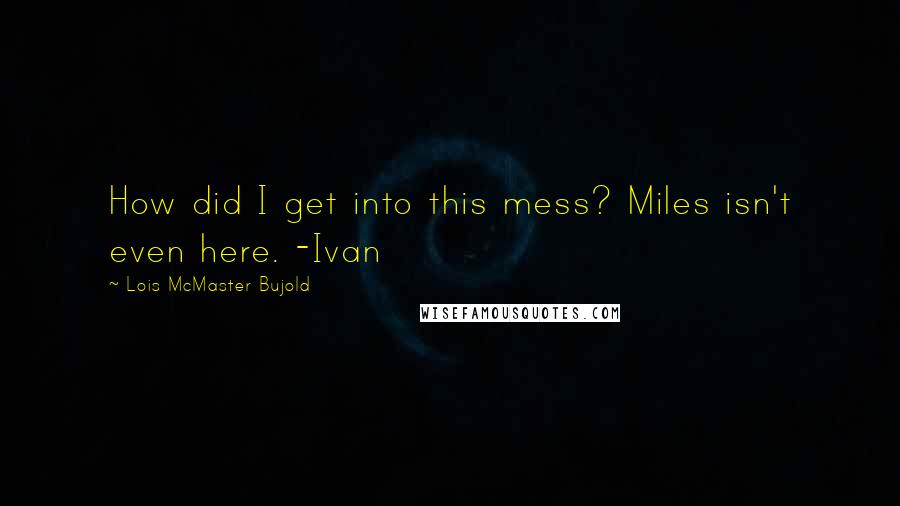 Lois McMaster Bujold Quotes: How did I get into this mess? Miles isn't even here. -Ivan