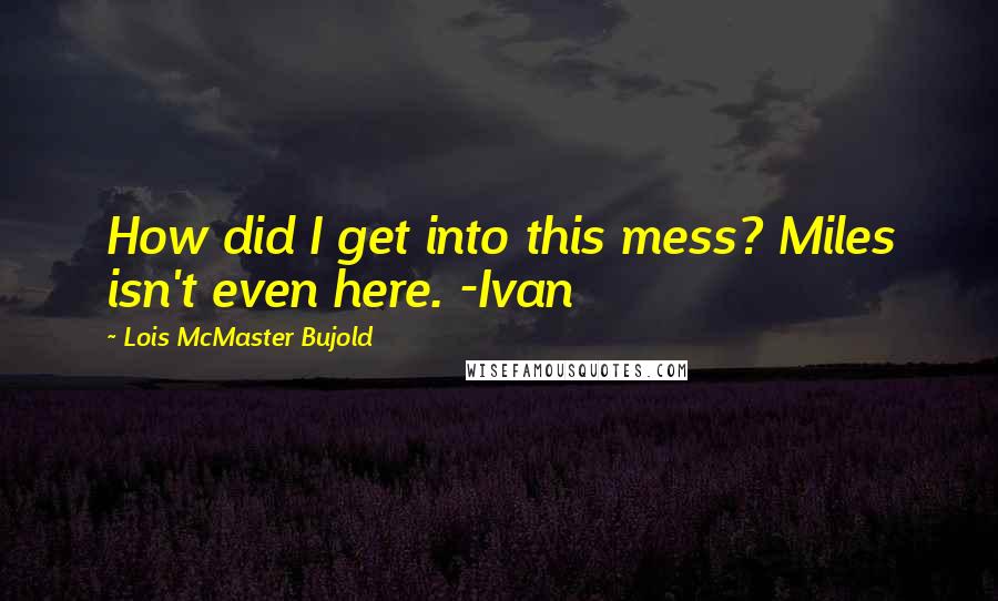 Lois McMaster Bujold Quotes: How did I get into this mess? Miles isn't even here. -Ivan