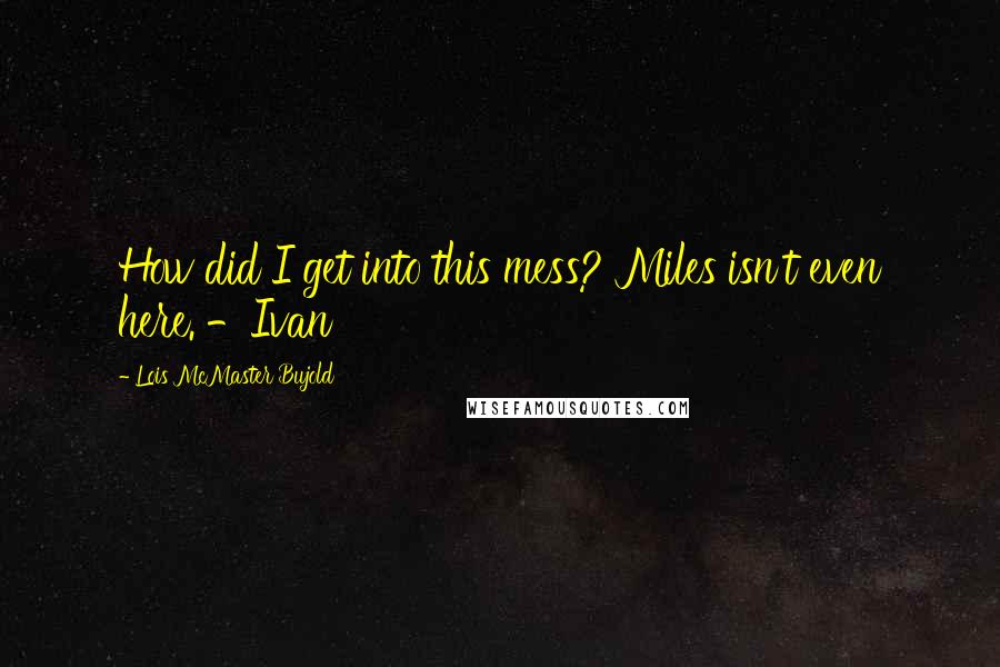 Lois McMaster Bujold Quotes: How did I get into this mess? Miles isn't even here. -Ivan