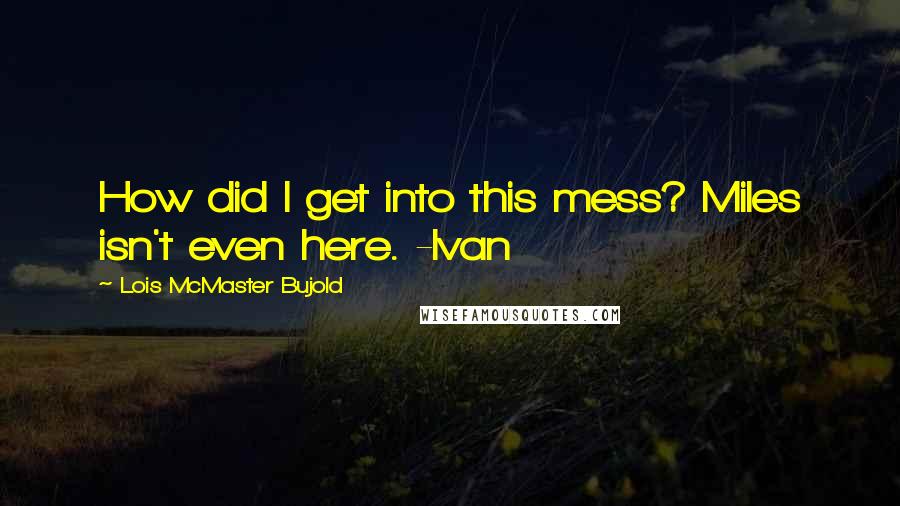 Lois McMaster Bujold Quotes: How did I get into this mess? Miles isn't even here. -Ivan