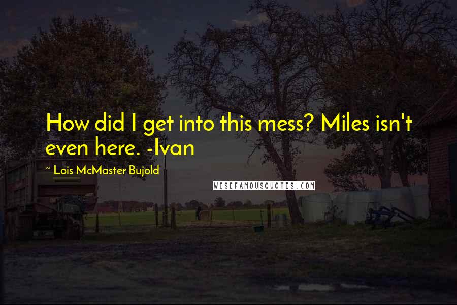 Lois McMaster Bujold Quotes: How did I get into this mess? Miles isn't even here. -Ivan