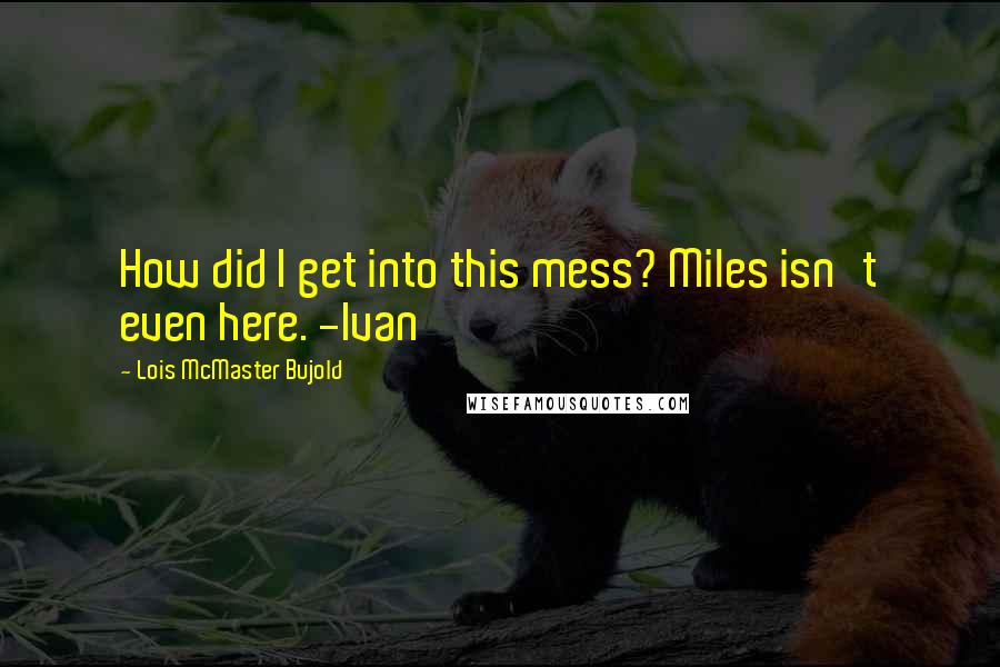 Lois McMaster Bujold Quotes: How did I get into this mess? Miles isn't even here. -Ivan