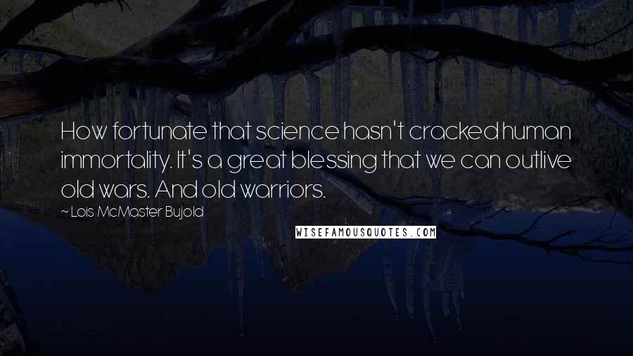 Lois McMaster Bujold Quotes: How fortunate that science hasn't cracked human immortality. It's a great blessing that we can outlive old wars. And old warriors.