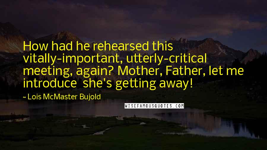 Lois McMaster Bujold Quotes: How had he rehearsed this vitally-important, utterly-critical meeting, again? Mother, Father, let me introduce she's getting away!