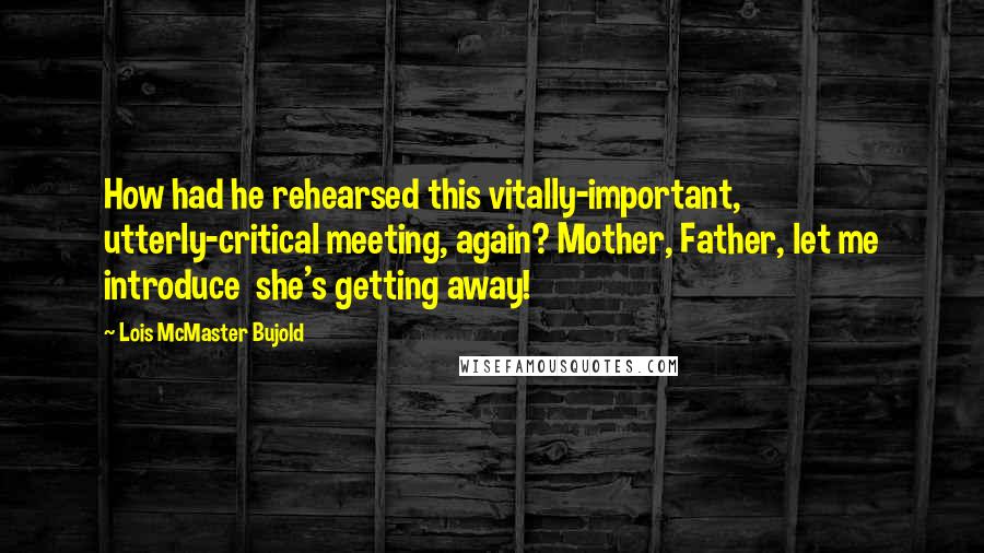 Lois McMaster Bujold Quotes: How had he rehearsed this vitally-important, utterly-critical meeting, again? Mother, Father, let me introduce  she's getting away!