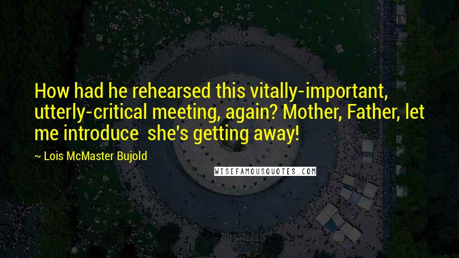 Lois McMaster Bujold Quotes: How had he rehearsed this vitally-important, utterly-critical meeting, again? Mother, Father, let me introduce  she's getting away!