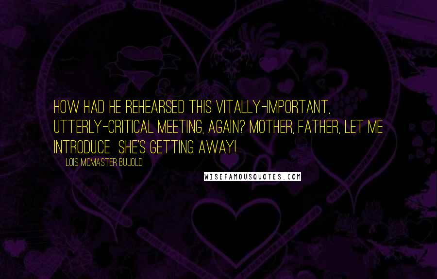 Lois McMaster Bujold Quotes: How had he rehearsed this vitally-important, utterly-critical meeting, again? Mother, Father, let me introduce  she's getting away!