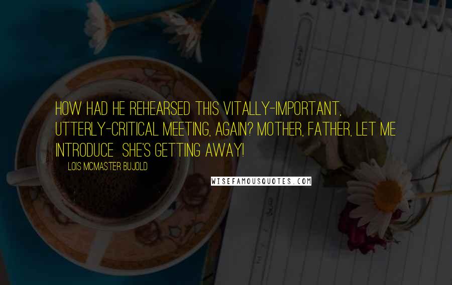Lois McMaster Bujold Quotes: How had he rehearsed this vitally-important, utterly-critical meeting, again? Mother, Father, let me introduce  she's getting away!