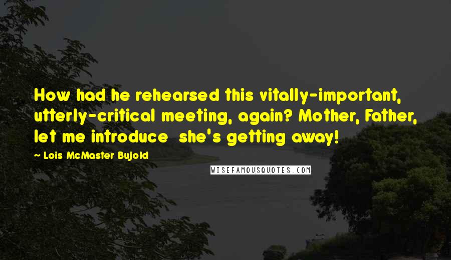 Lois McMaster Bujold Quotes: How had he rehearsed this vitally-important, utterly-critical meeting, again? Mother, Father, let me introduce  she's getting away!