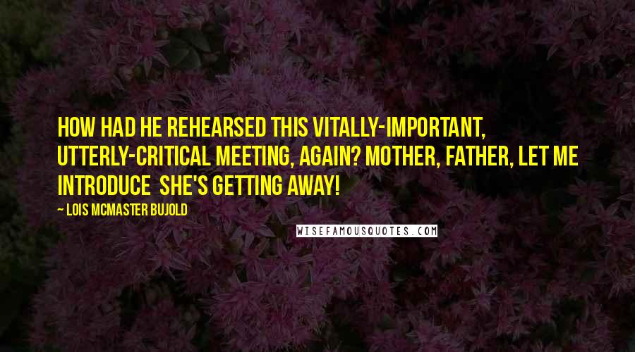 Lois McMaster Bujold Quotes: How had he rehearsed this vitally-important, utterly-critical meeting, again? Mother, Father, let me introduce  she's getting away!