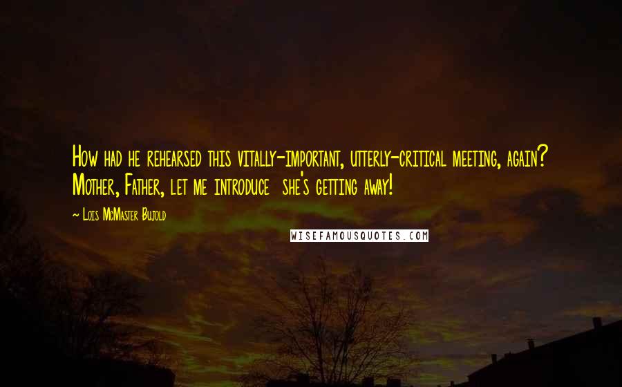 Lois McMaster Bujold Quotes: How had he rehearsed this vitally-important, utterly-critical meeting, again? Mother, Father, let me introduce  she's getting away!