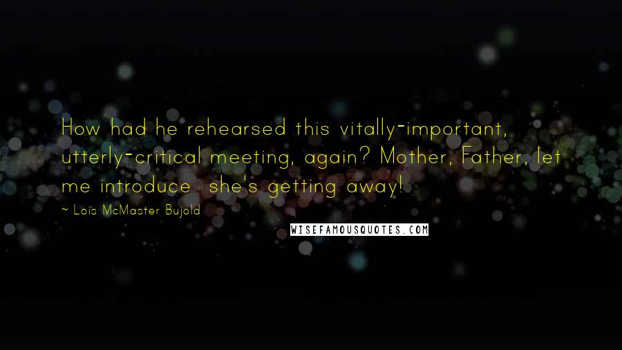 Lois McMaster Bujold Quotes: How had he rehearsed this vitally-important, utterly-critical meeting, again? Mother, Father, let me introduce  she's getting away!