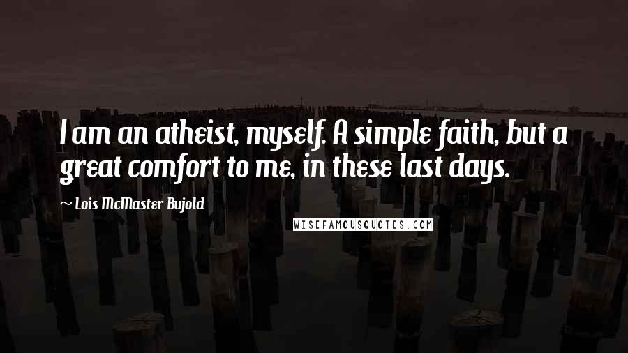 Lois McMaster Bujold Quotes: I am an atheist, myself. A simple faith, but a great comfort to me, in these last days.