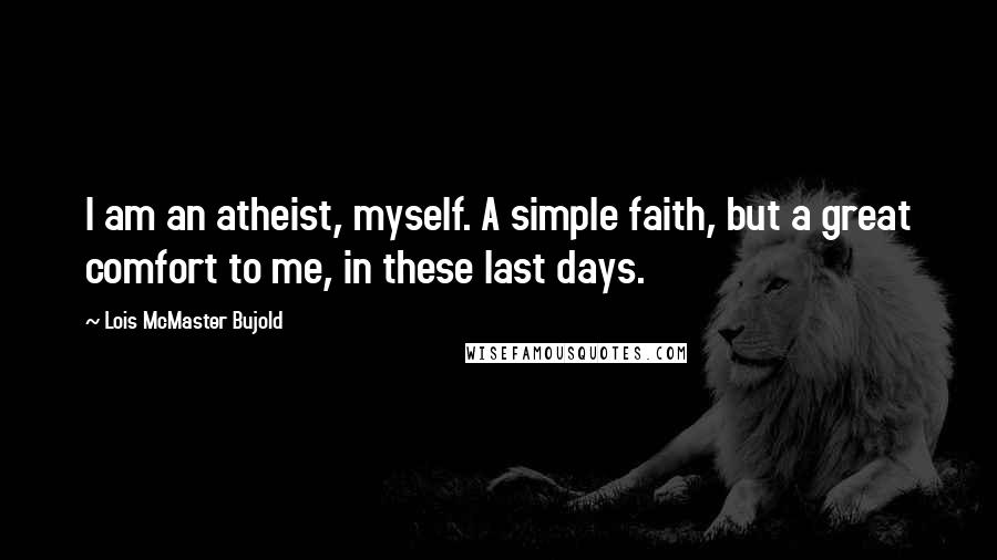 Lois McMaster Bujold Quotes: I am an atheist, myself. A simple faith, but a great comfort to me, in these last days.