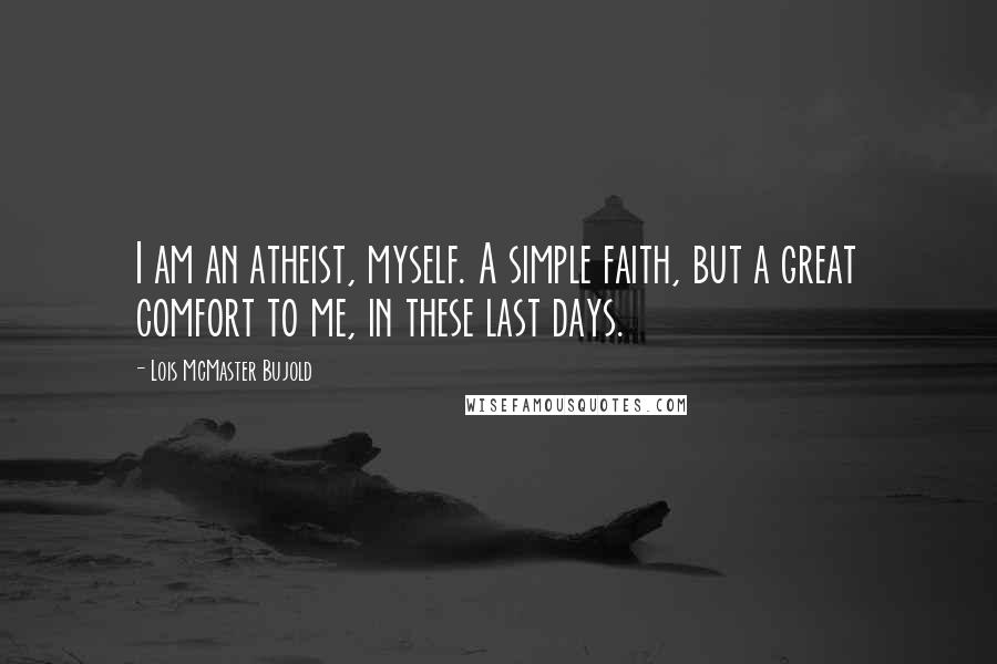 Lois McMaster Bujold Quotes: I am an atheist, myself. A simple faith, but a great comfort to me, in these last days.