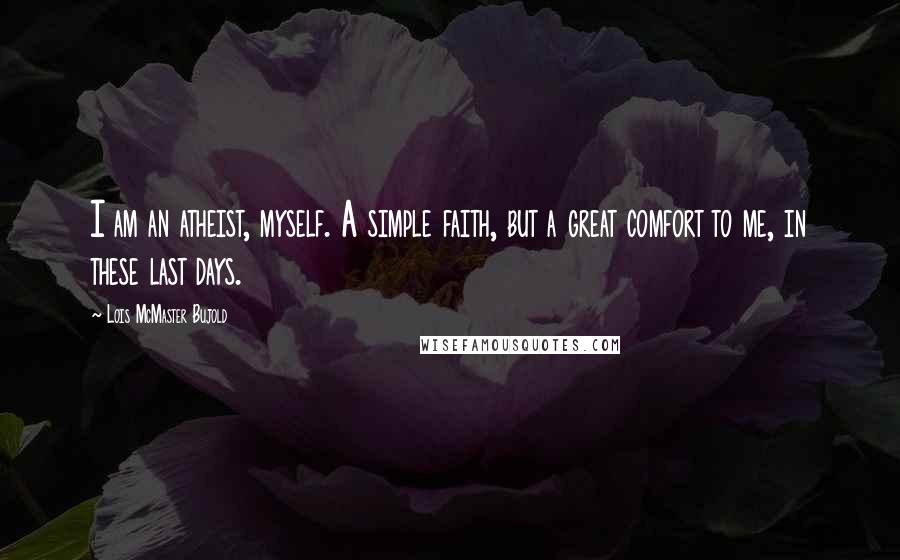 Lois McMaster Bujold Quotes: I am an atheist, myself. A simple faith, but a great comfort to me, in these last days.