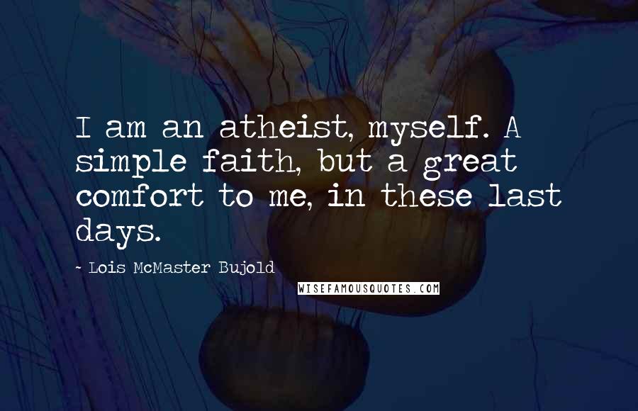 Lois McMaster Bujold Quotes: I am an atheist, myself. A simple faith, but a great comfort to me, in these last days.