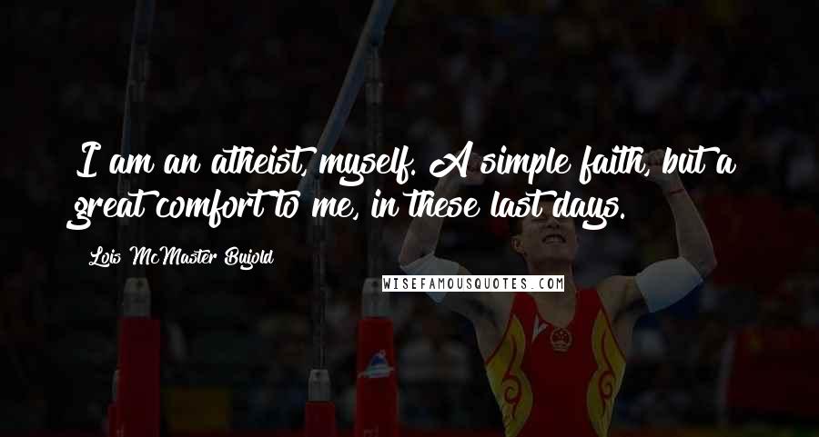 Lois McMaster Bujold Quotes: I am an atheist, myself. A simple faith, but a great comfort to me, in these last days.