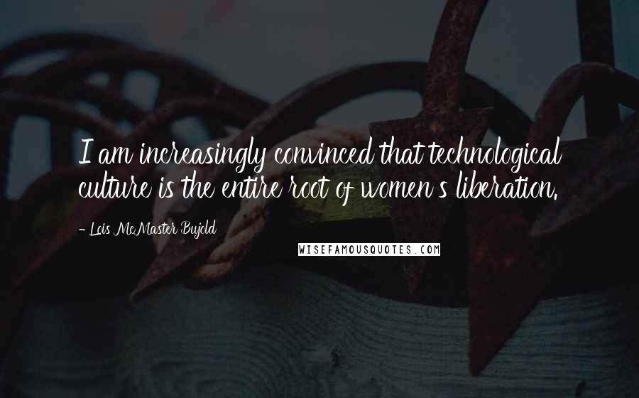 Lois McMaster Bujold Quotes: I am increasingly convinced that technological culture is the entire root of women's liberation.