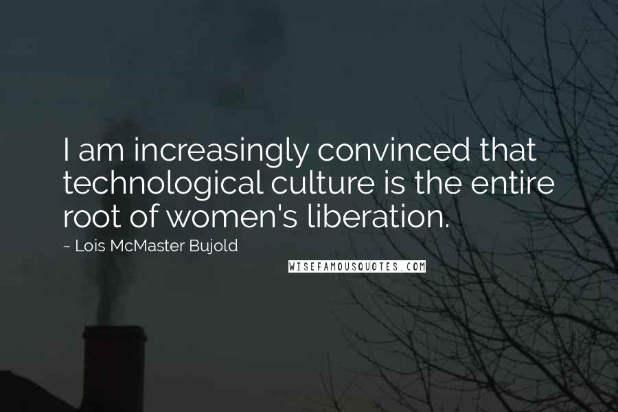 Lois McMaster Bujold Quotes: I am increasingly convinced that technological culture is the entire root of women's liberation.