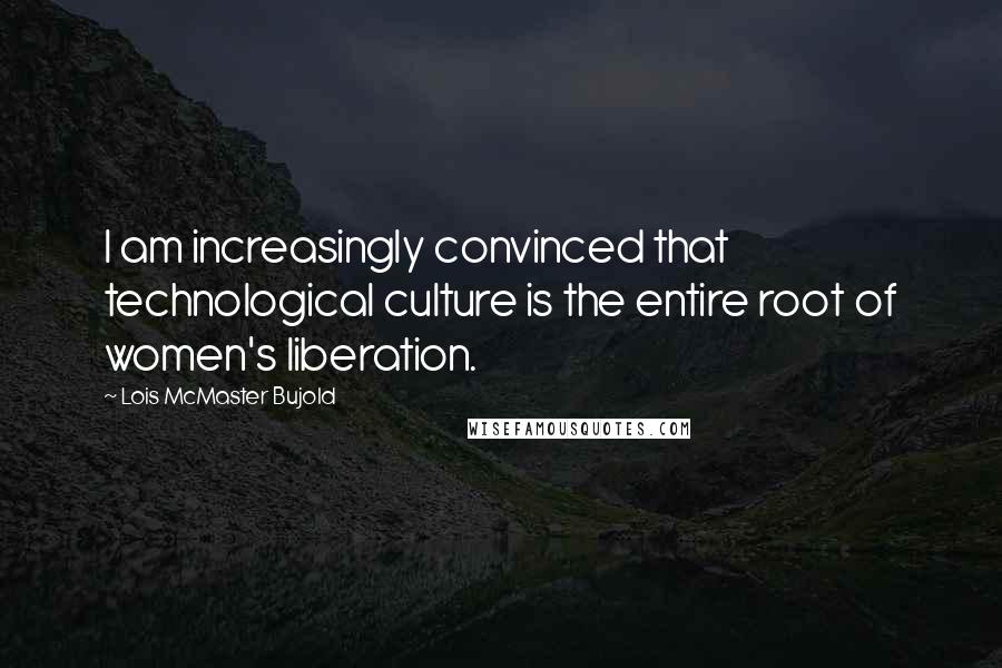 Lois McMaster Bujold Quotes: I am increasingly convinced that technological culture is the entire root of women's liberation.