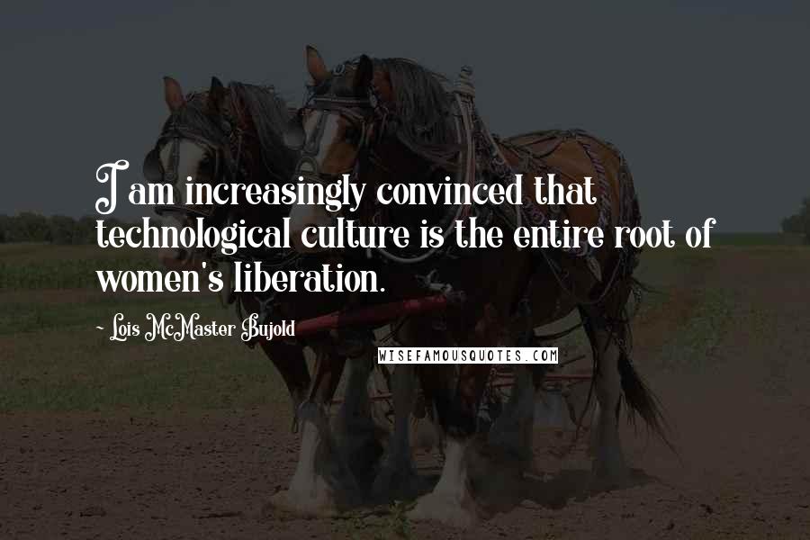 Lois McMaster Bujold Quotes: I am increasingly convinced that technological culture is the entire root of women's liberation.