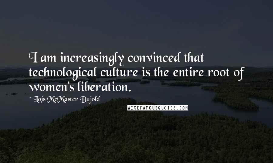 Lois McMaster Bujold Quotes: I am increasingly convinced that technological culture is the entire root of women's liberation.