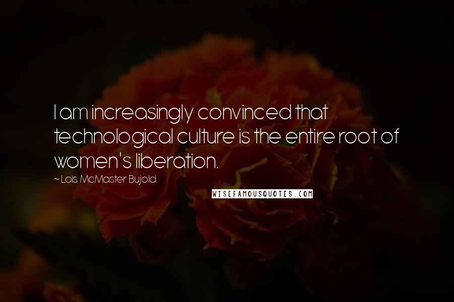 Lois McMaster Bujold Quotes: I am increasingly convinced that technological culture is the entire root of women's liberation.