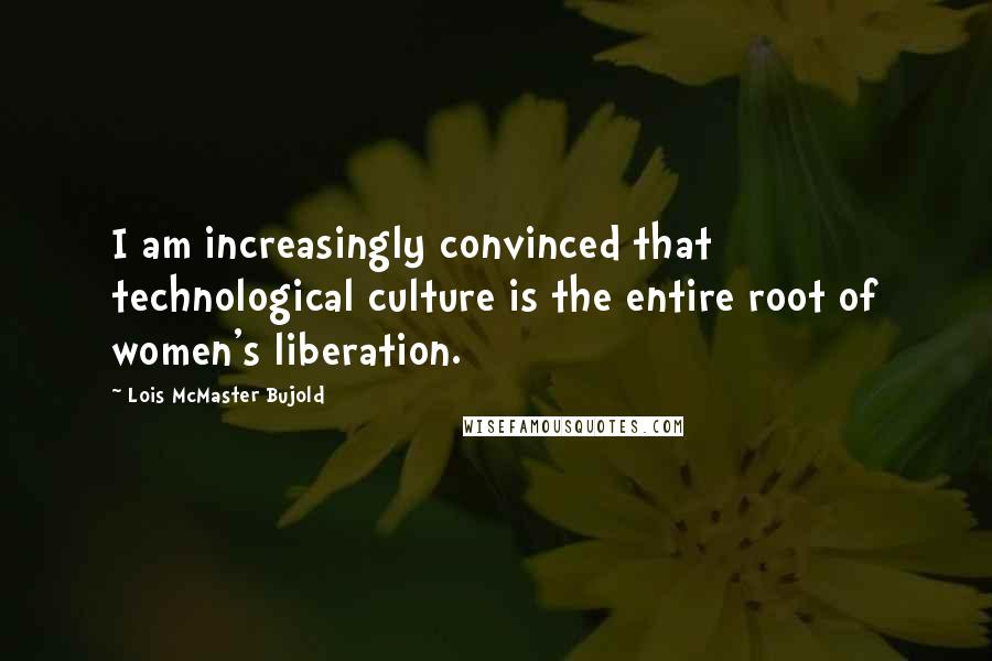 Lois McMaster Bujold Quotes: I am increasingly convinced that technological culture is the entire root of women's liberation.