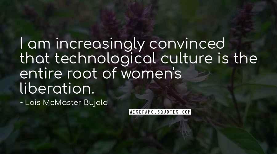 Lois McMaster Bujold Quotes: I am increasingly convinced that technological culture is the entire root of women's liberation.