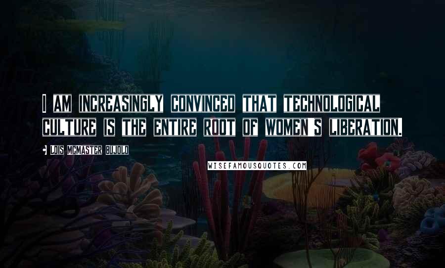 Lois McMaster Bujold Quotes: I am increasingly convinced that technological culture is the entire root of women's liberation.