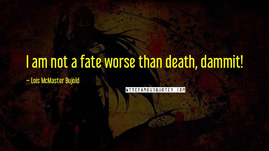 Lois McMaster Bujold Quotes: I am not a fate worse than death, dammit!