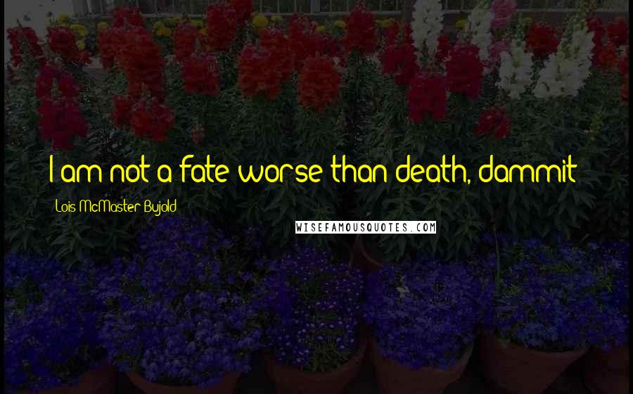 Lois McMaster Bujold Quotes: I am not a fate worse than death, dammit!