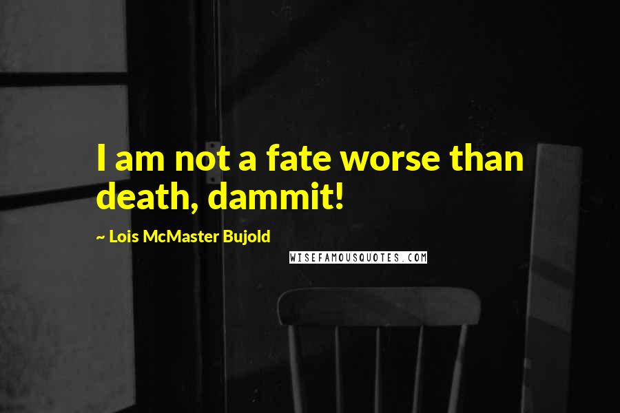 Lois McMaster Bujold Quotes: I am not a fate worse than death, dammit!