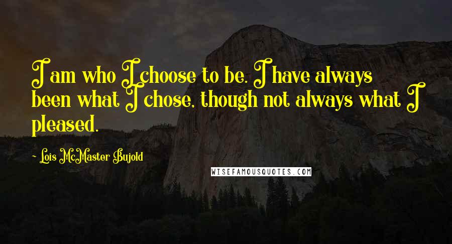 Lois McMaster Bujold Quotes: I am who I choose to be. I have always been what I chose, though not always what I pleased.