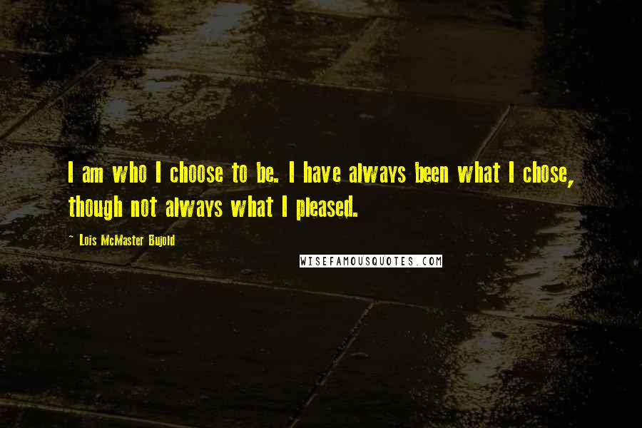 Lois McMaster Bujold Quotes: I am who I choose to be. I have always been what I chose, though not always what I pleased.