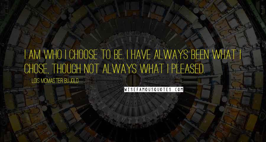 Lois McMaster Bujold Quotes: I am who I choose to be. I have always been what I chose, though not always what I pleased.