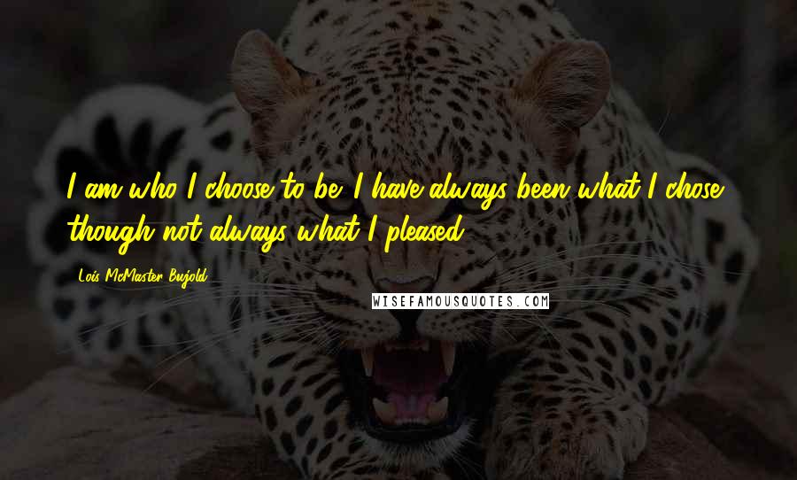 Lois McMaster Bujold Quotes: I am who I choose to be. I have always been what I chose, though not always what I pleased.