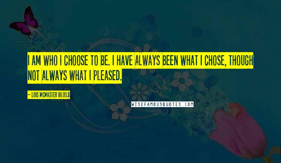 Lois McMaster Bujold Quotes: I am who I choose to be. I have always been what I chose, though not always what I pleased.