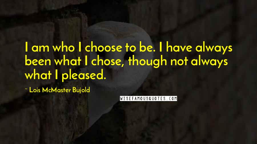 Lois McMaster Bujold Quotes: I am who I choose to be. I have always been what I chose, though not always what I pleased.