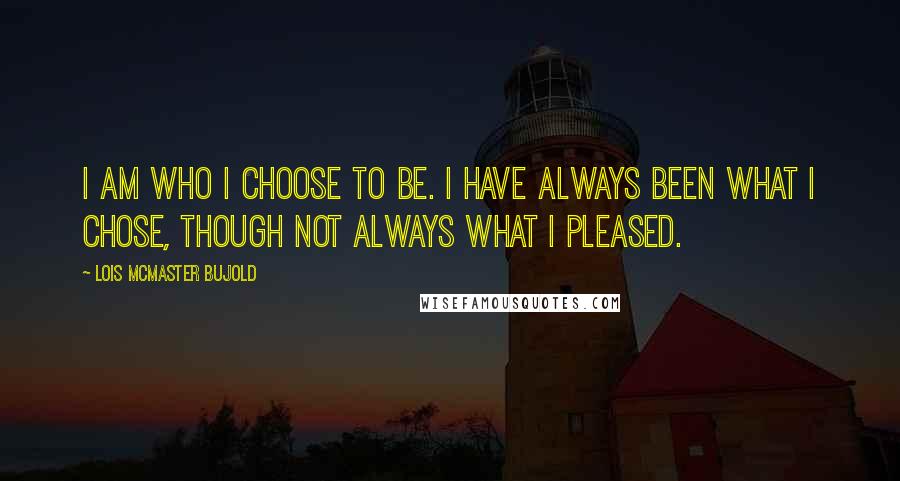 Lois McMaster Bujold Quotes: I am who I choose to be. I have always been what I chose, though not always what I pleased.