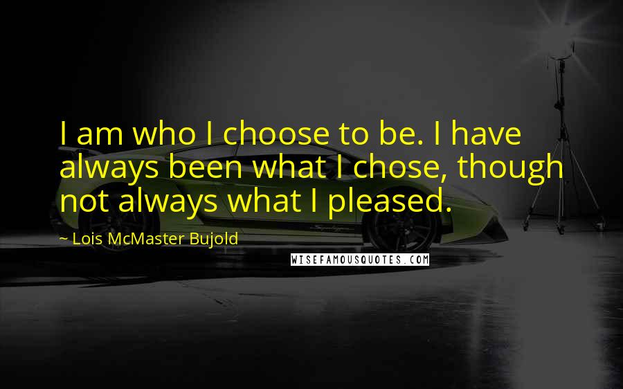 Lois McMaster Bujold Quotes: I am who I choose to be. I have always been what I chose, though not always what I pleased.