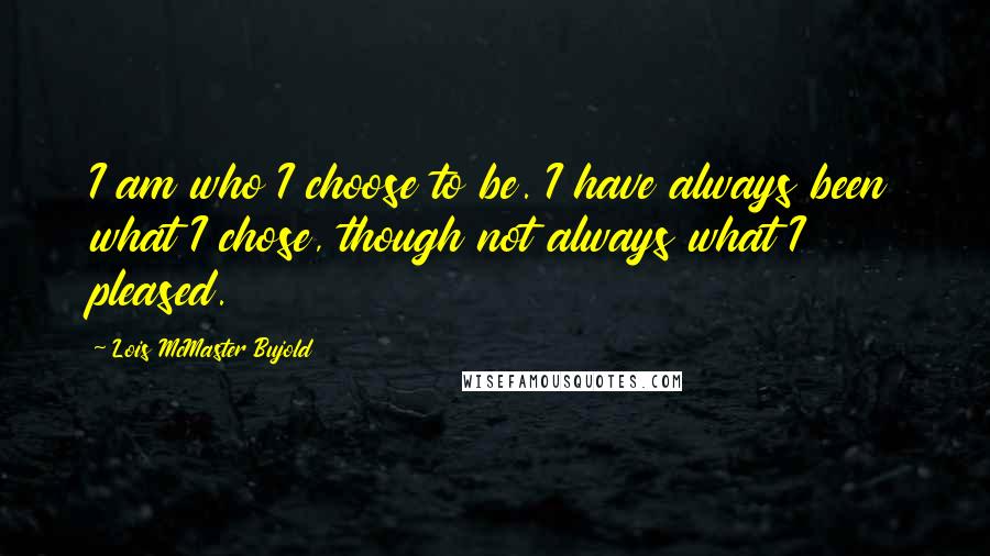 Lois McMaster Bujold Quotes: I am who I choose to be. I have always been what I chose, though not always what I pleased.