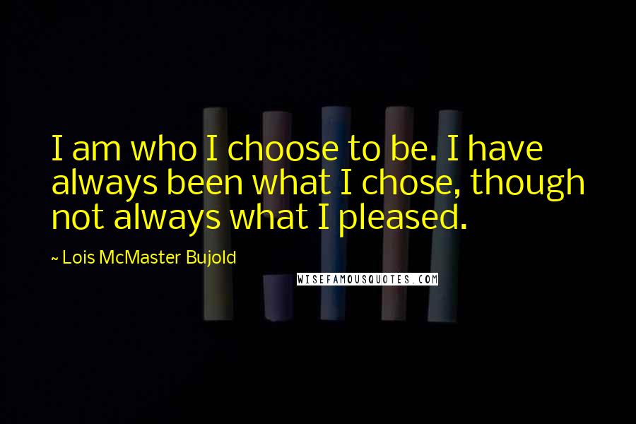 Lois McMaster Bujold Quotes: I am who I choose to be. I have always been what I chose, though not always what I pleased.