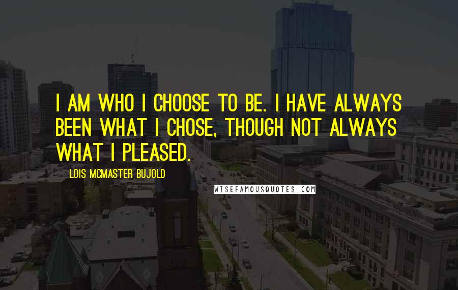 Lois McMaster Bujold Quotes: I am who I choose to be. I have always been what I chose, though not always what I pleased.