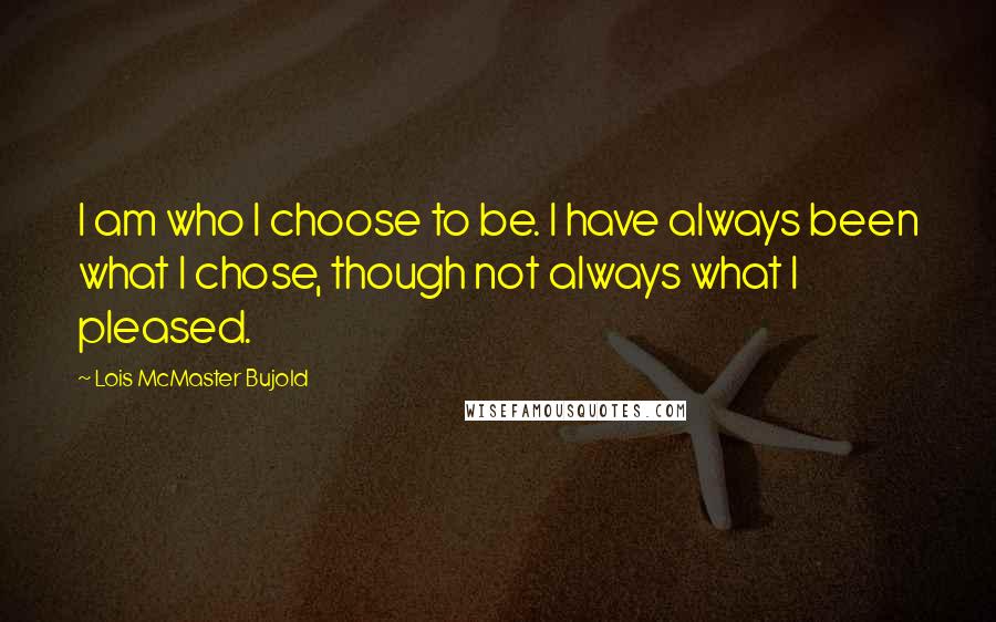 Lois McMaster Bujold Quotes: I am who I choose to be. I have always been what I chose, though not always what I pleased.