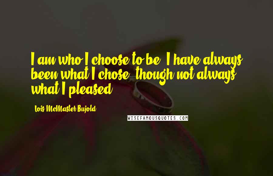 Lois McMaster Bujold Quotes: I am who I choose to be. I have always been what I chose, though not always what I pleased.