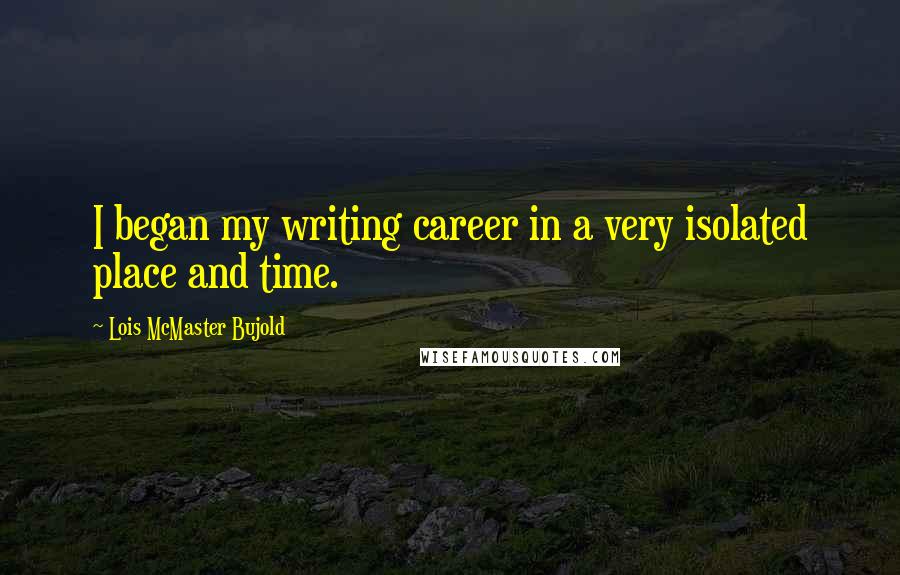 Lois McMaster Bujold Quotes: I began my writing career in a very isolated place and time.