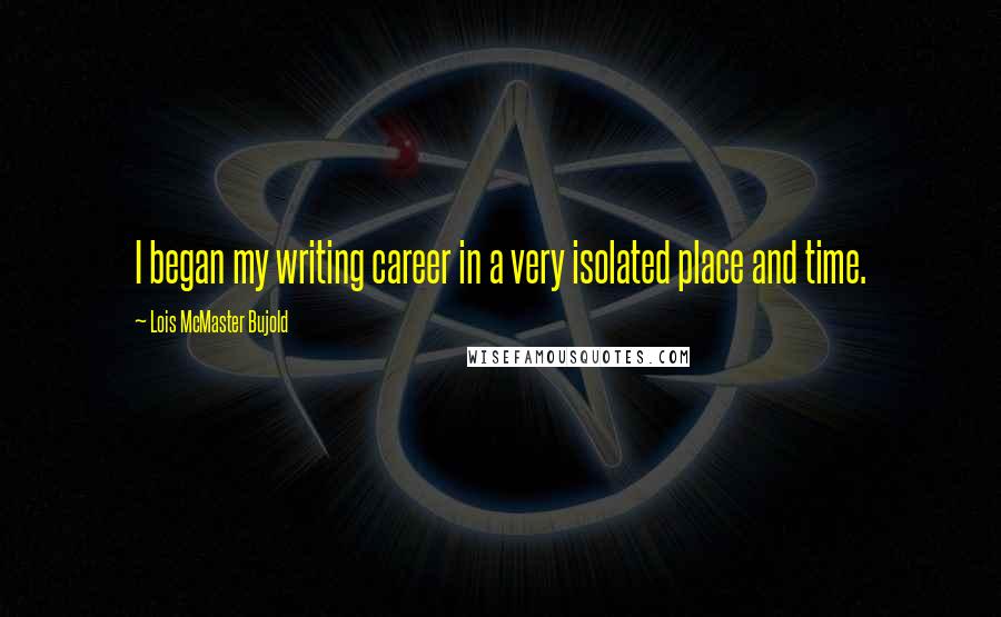 Lois McMaster Bujold Quotes: I began my writing career in a very isolated place and time.